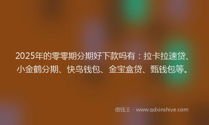 2025年的零零期分期好下款吗有:拉卡拉速贷、小金鹤分期、快鸟钱包、金宝盒贷、甄钱包等。