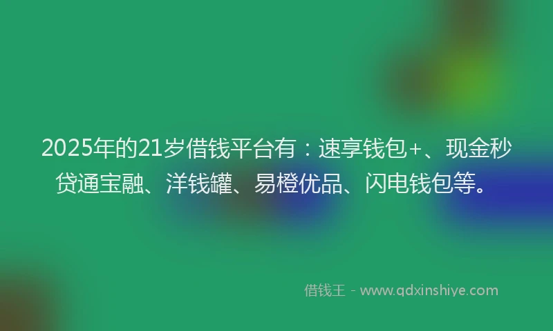 2025年的21岁借钱平台有：速享钱包+、现金秒贷通宝融、洋钱罐、易橙优品、闪电钱包等。