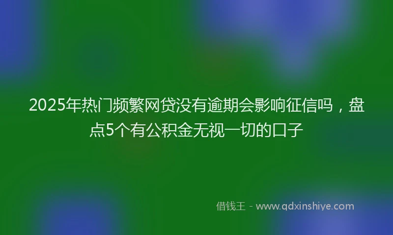 2025年热门频繁网贷没有逾期会影响征信吗，盘点5个有公积金无视一切的口子