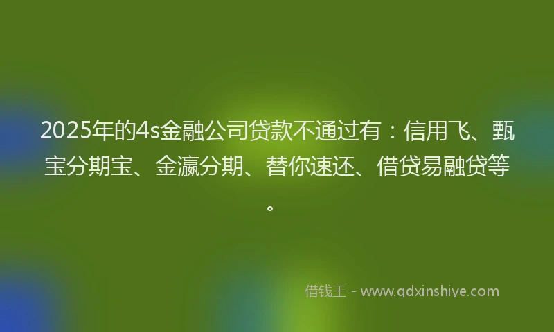 2025年的4s金融公司贷款不通过有：信用飞、甄宝分期宝、金瀛分期、替你速还、借贷易融贷等。
