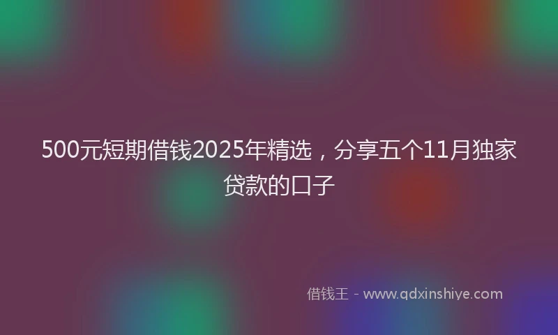 500元短期借钱2025年精选，分享五个11月独家贷款的口子