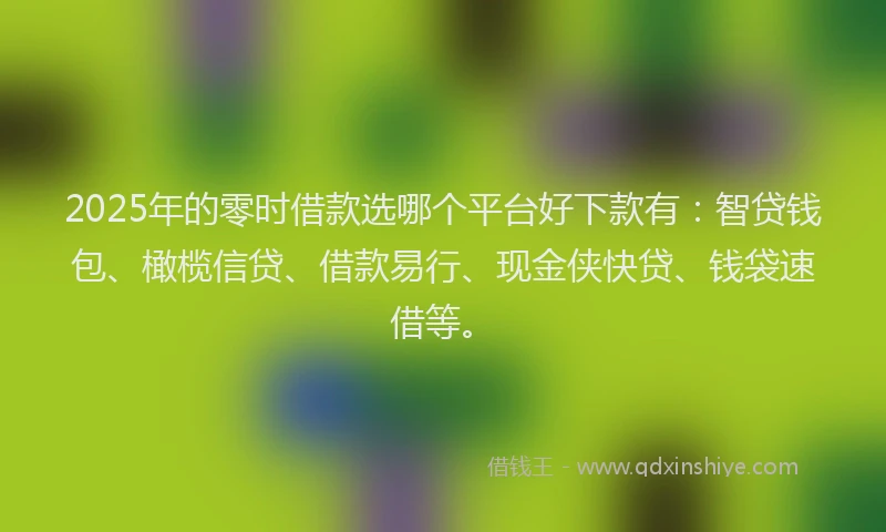 2025年的零时借款选哪个平台好下款有：智贷钱包、橄榄信贷、借款易行、现金侠快贷、钱袋速借等。