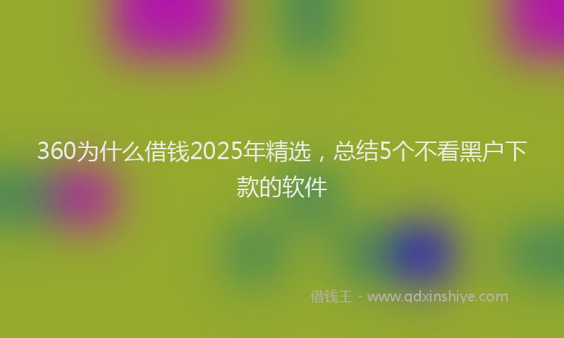 360为什么借钱2025年精选，总结5个不看黑户下款的软件