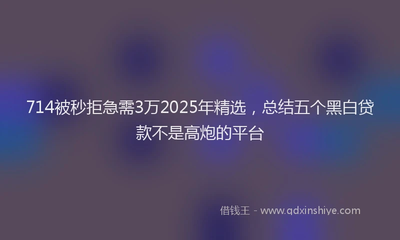 714被秒拒急需3万2025年精选，总结五个黑白贷款不是高炮的平台