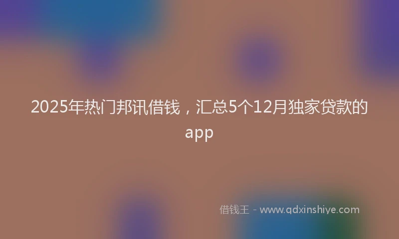 2025年热门邦讯借钱，汇总5个12月独家贷款的app