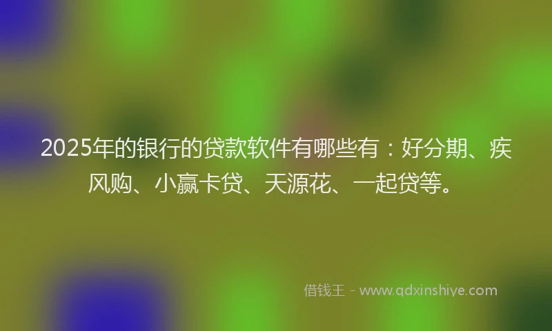 2025年的银行的贷款软件有哪些有:好分期、疾风购、小赢卡贷、天源花、一起贷等。