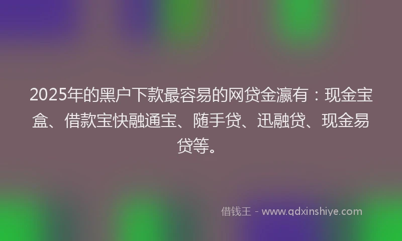 2025年的黑户下款最容易的网贷金瀛有:现金宝盒、借款宝快融通宝、随手贷、迅融贷、现金易贷等。