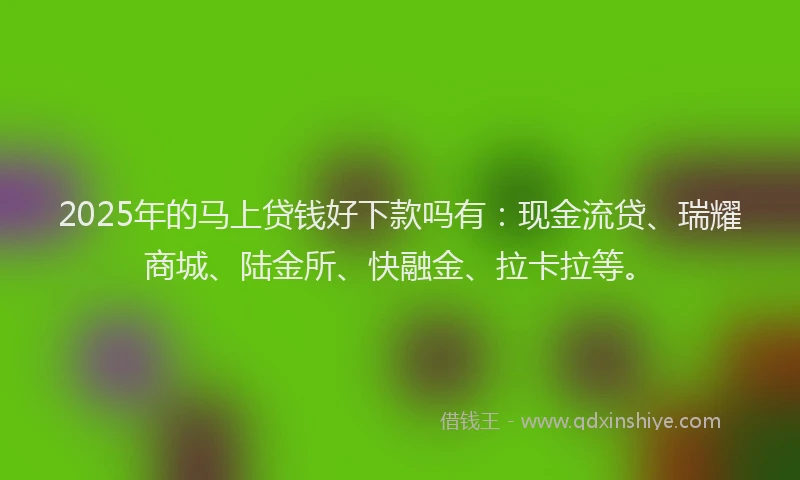 2025年的马上贷钱好下款吗有：现金流贷、瑞耀商城、陆金所、快融金、拉卡拉等。