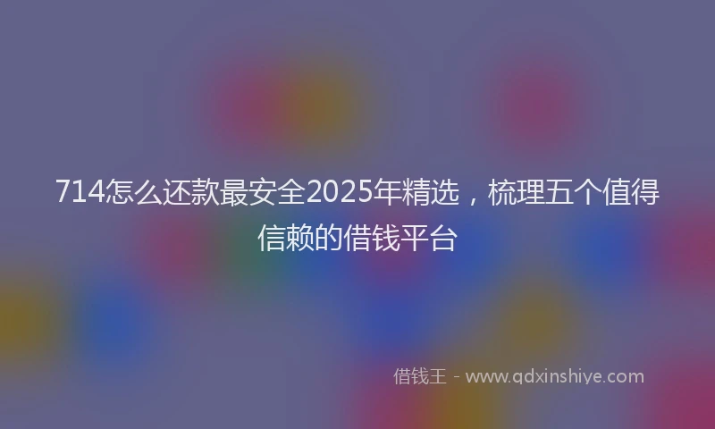 714怎么还款最安全2025年精选，梳理五个值得信赖的借钱平台