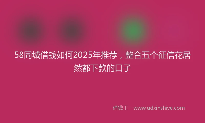 58同城借钱如何2025年推荐，整合五个征信花居然都下款的口子
