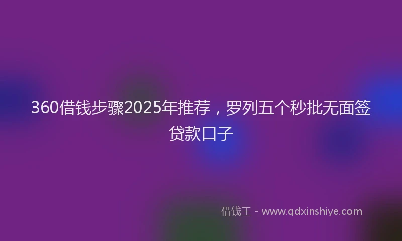 360借钱步骤2025年推荐，罗列五个秒批无面签贷款口子