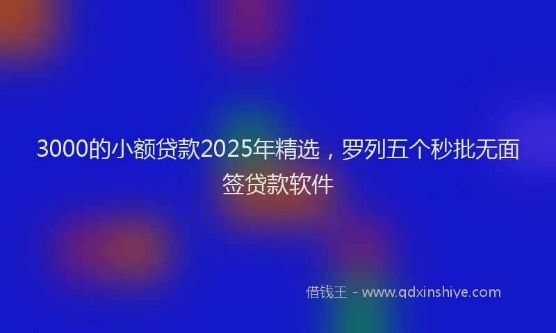 3000的小额贷款2025年精选，罗列五个秒批无面签贷款软件