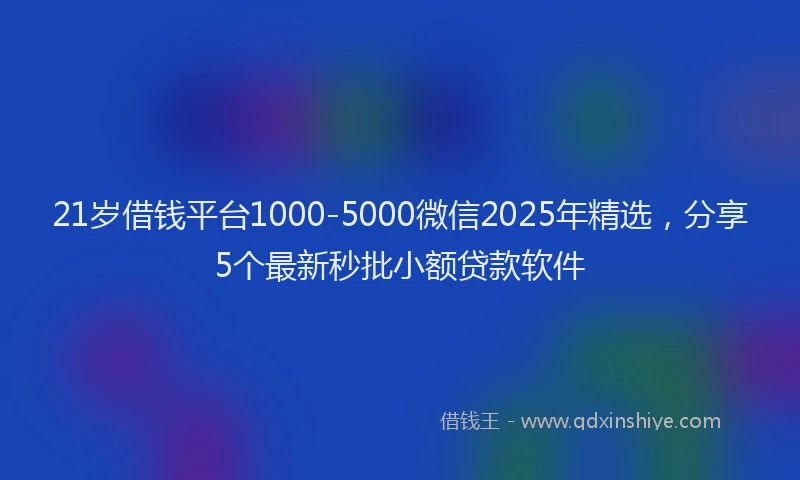 21岁借钱平台1000-5000微信2025年精选，分享5个最新秒批小额贷款软件