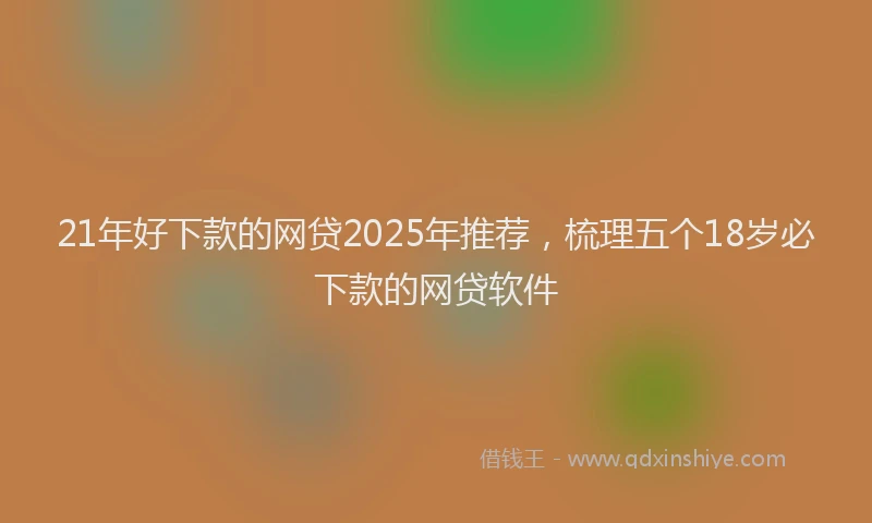 21年好下款的网贷2025年推荐，梳理五个18岁必下款的网贷软件