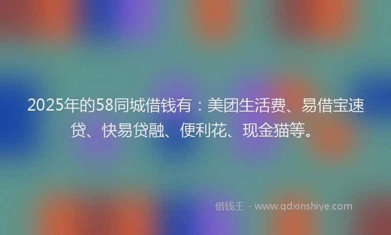 2025年的58同城借钱有：美团生活费、易借宝速贷、快易贷融、便利花、现金猫等。