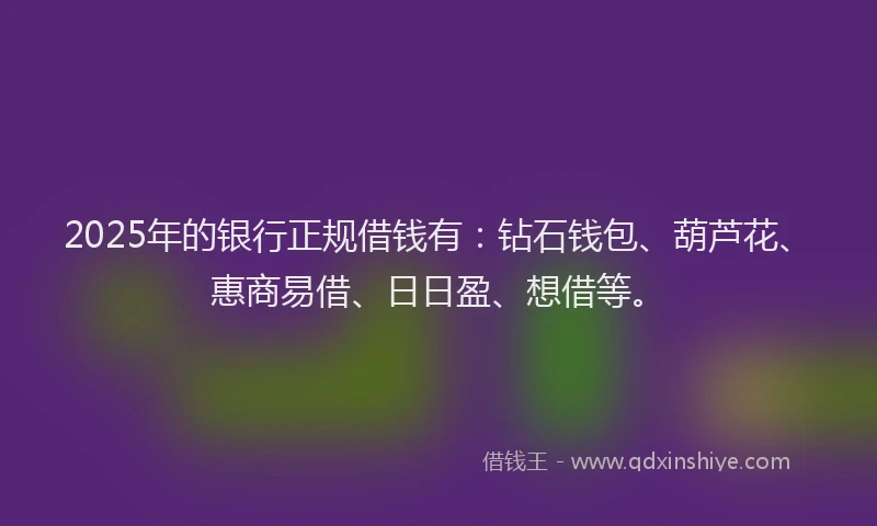 2025年的银行正规借钱有：钻石钱包、葫芦花、惠商易借、日日盈、想借等。