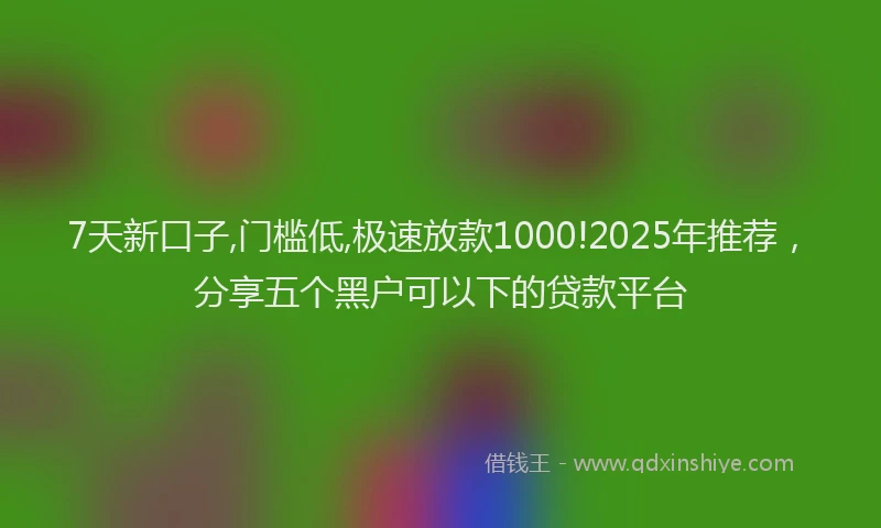 7天新口子,门槛低,极速放款1000!2025年推荐，分享五个黑户可以下的贷款平台