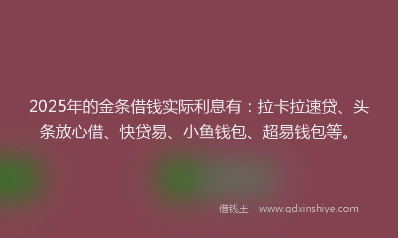 2025年的金条借钱实际利息有：拉卡拉速贷、头条放心借、快贷易、小鱼钱包、超易钱包等。
