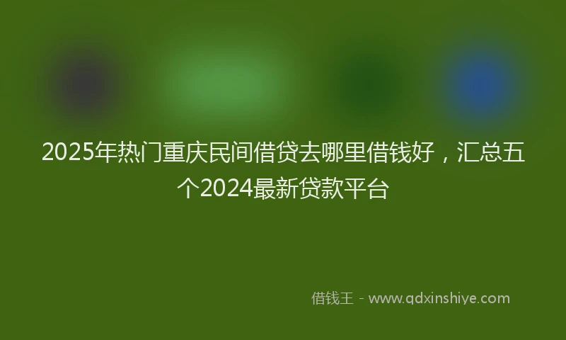 2025年热门重庆民间借贷去哪里借钱好，汇总五个2024最新贷款平台