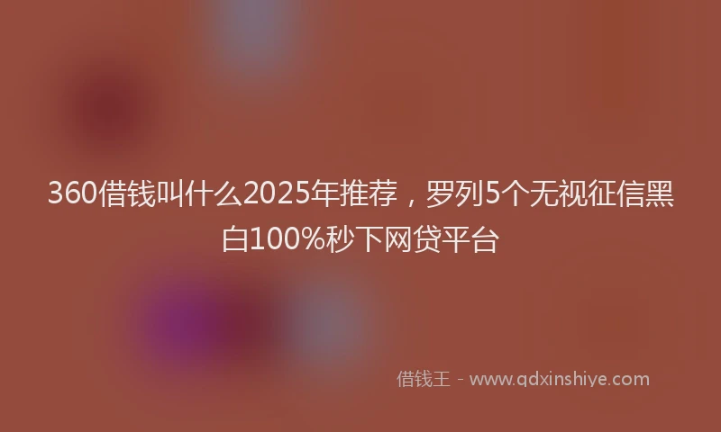 360借钱叫什么2025年推荐，罗列5个无视征信黑白100%秒下网贷平台