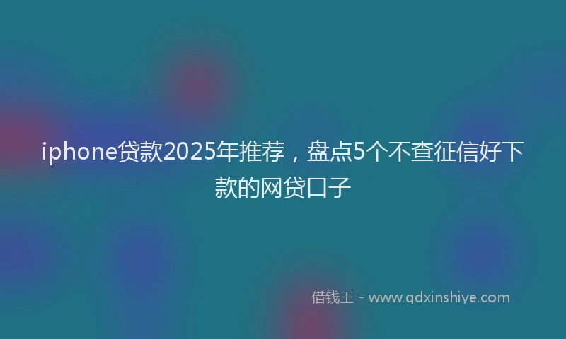 iphone贷款2025年推荐，盘点5个不查征信好下款的网贷口子