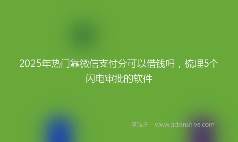 2025年热门靠微信支付分可以借钱吗，梳理5个闪电审批的软件