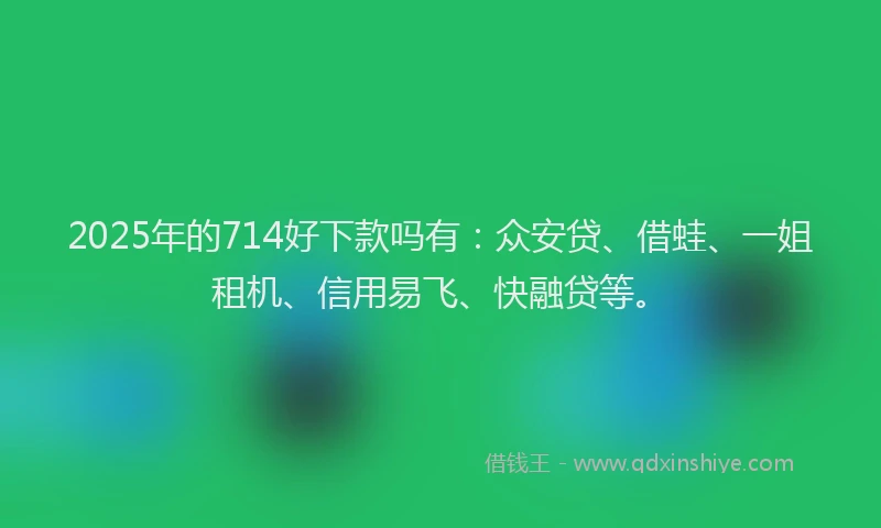 2025年的714好下款吗有：众安贷、借蛙、一姐租机、信用易飞、快融贷等。