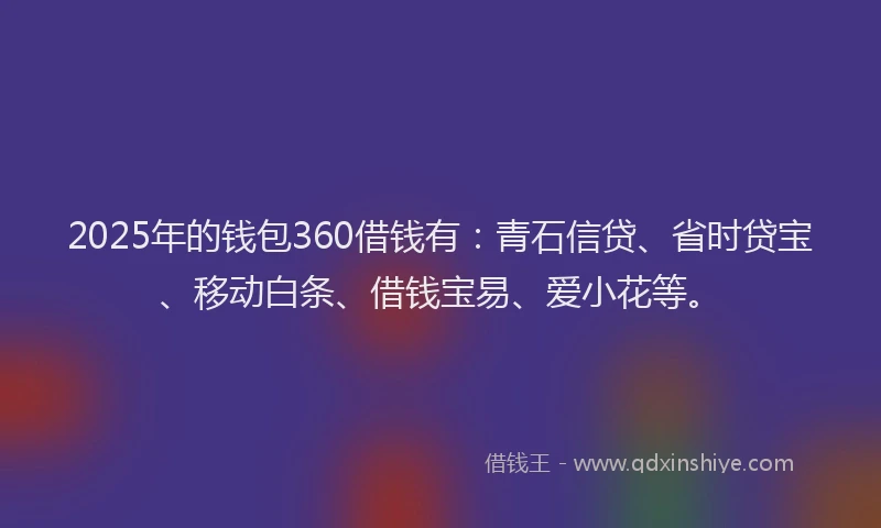 2025年的钱包360借钱有：青石信贷、省时贷宝、移动白条、借钱宝易、爱小花等。
