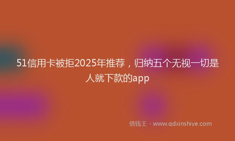 51信用卡被拒2025年推荐，归纳五个无视一切是人就下款的app
