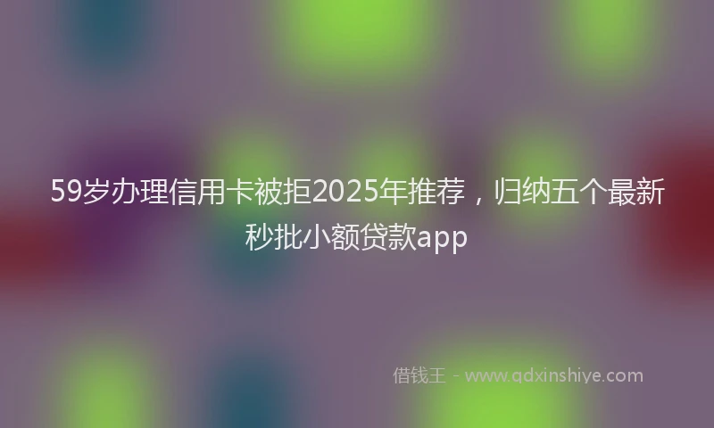 59岁办理信用卡被拒2025年推荐，归纳五个最新秒批小额贷款app