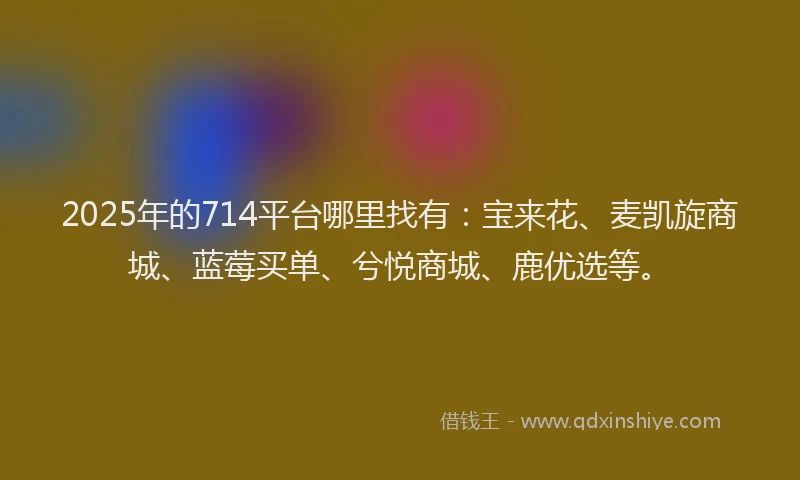2025年的714平台哪里找有：宝来花、麦凯旋商城、蓝莓买单、兮悦商城、鹿优选等。