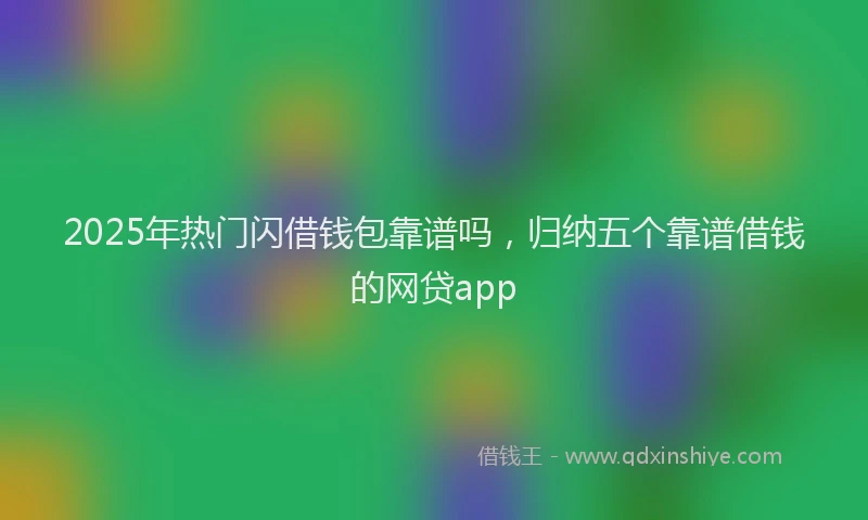 2025年热门闪借钱包靠谱吗，归纳五个靠谱借钱的网贷app