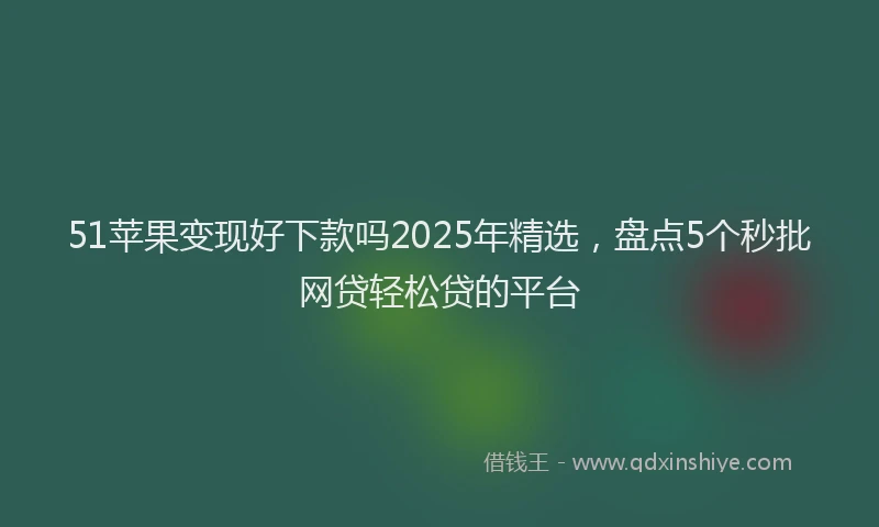 51苹果变现好下款吗2025年精选，盘点5个秒批网贷轻松贷的平台