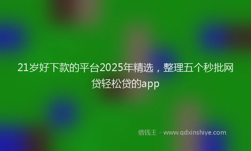 21岁好下款的平台2025年精选，整理五个秒批网贷轻松贷的app