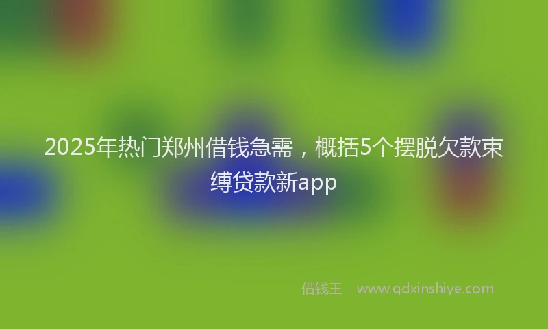2025年热门郑州借钱急需，概括5个摆脱欠款束缚贷款新app