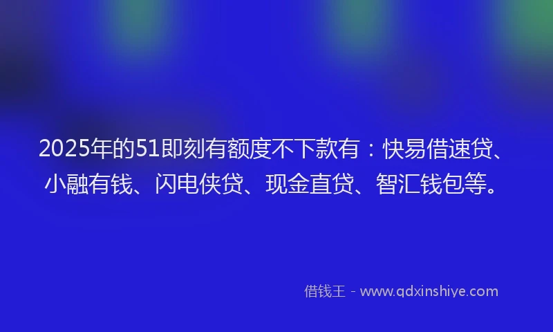 2025年的51即刻有额度不下款有：快易借速贷、小融有钱、闪电侠贷、现金直贷、智汇钱包等。