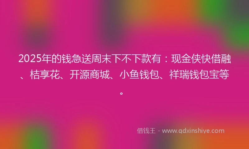 2025年的钱急送周末下不下款有：现金侠快借融、桔享花、开源商城、小鱼钱包、祥瑞钱包宝等。