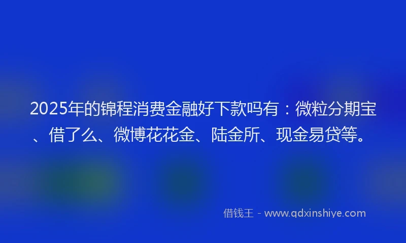 2025年的锦程消费金融好下款吗有:微粒分期宝、借了么、微博花花金、陆金所、现金易贷等。