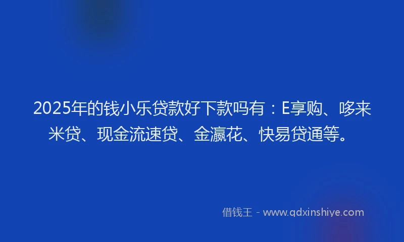2025年的钱小乐贷款好下款吗有：E享购、哆来米贷、现金流速贷、金瀛花、快易贷通等。