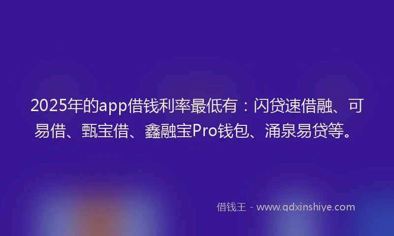 2025年的app借钱利率最低有：闪贷速借融、可易借、甄宝借、鑫融宝Pro钱包、涌泉易贷等。