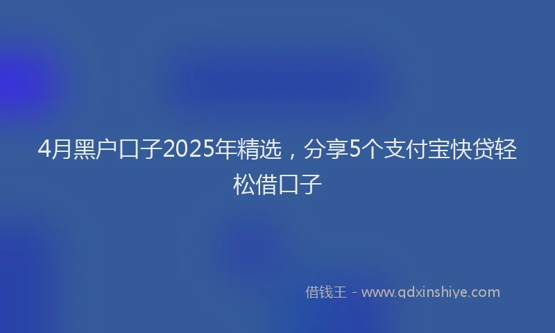 4月黑户口子2025年精选，分享5个支付宝快贷轻松借口子