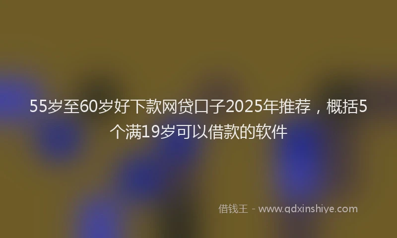 55岁至60岁好下款网贷口子2025年推荐，概括5个满19岁可以借款的软件