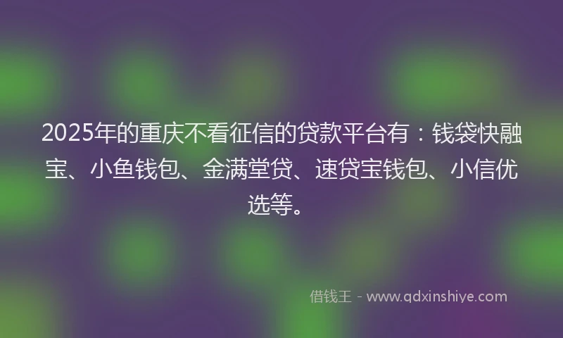 2025年的重庆不看征信的贷款平台有：钱袋快融宝、小鱼钱包、金满堂贷、速贷宝钱包、小信优选等。