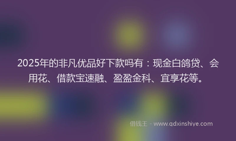 2025年的非凡优品好下款吗有:现金白鸽贷、会用花、借款宝速融、盈盈金科、宜享花等。