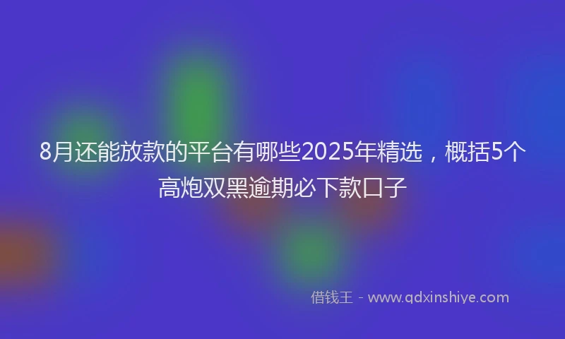 8月还能放款的平台有哪些2025年精选，概括5个高炮双黑逾期必下款口子
