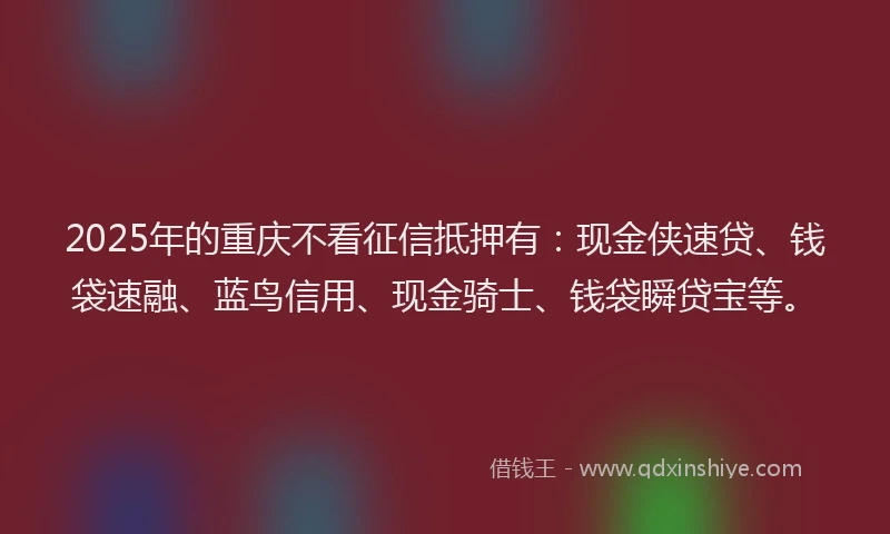 2025年的重庆不看征信抵押有：现金侠速贷、钱袋速融、蓝鸟信用、现金骑士、钱袋瞬贷宝等。