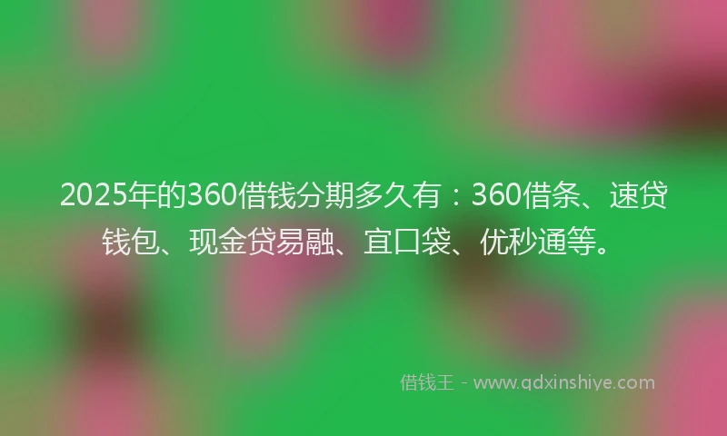 2025年的360借钱分期多久有：360借条、速贷钱包、现金贷易融、宜口袋、优秒通等。