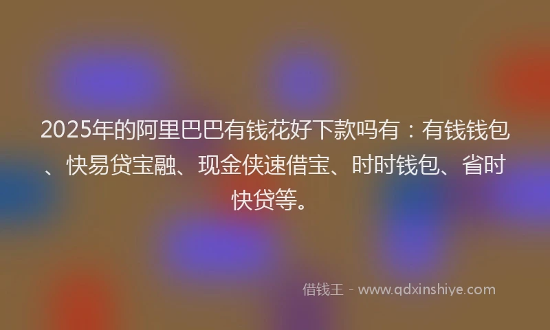 2025年的阿里巴巴有钱花好下款吗有：有钱钱包、快易贷宝融、现金侠速借宝、时时钱包、省时快贷等。
