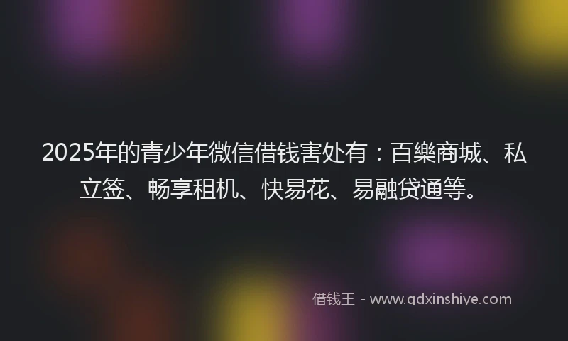 2025年的青少年微信借钱害处有:百樂商城、私立签、畅享租机、快易花、易融贷通等。