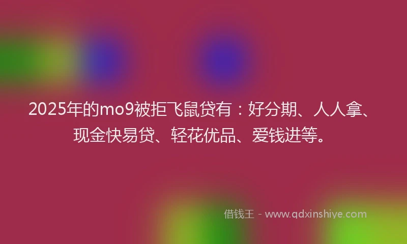 2025年的mo9被拒飞鼠贷有：好分期、人人拿、现金快易贷、轻花优品、爱钱进等。